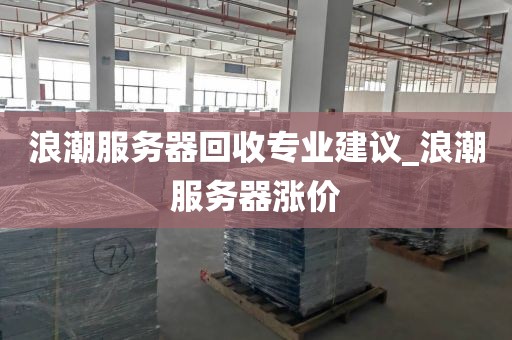 浪潮服务器回收专业建议_浪潮服务器涨价