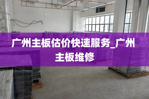 广州主板估价快速服务_广州 主板维修