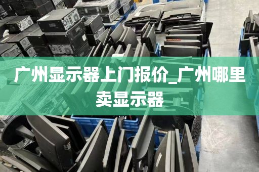 广州显示器上门报价_广州哪里卖显示器