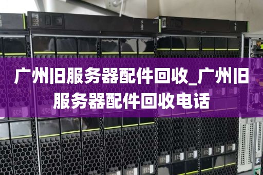 广州旧服务器配件回收_广州旧服务器配件回收电话