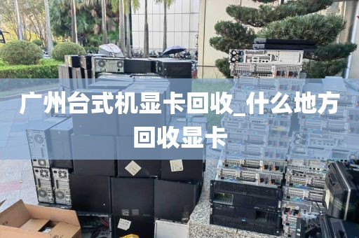 广州台式机显卡回收_什么地方回收显卡