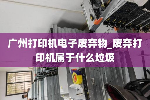 广州打印机电子废弃物_废弃打印机属于什么垃圾