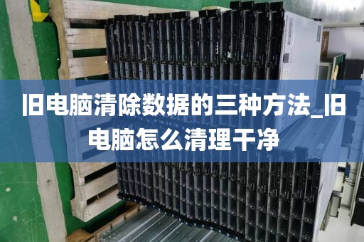 旧电脑清除数据的三种方法_旧电脑怎么清理干净
