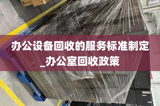 办公设备回收的服务标准制定_办公室回收政策