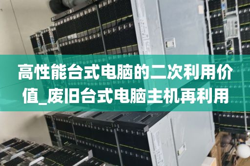 高性能台式电脑的二次利用价值_废旧台式电脑主机再利用