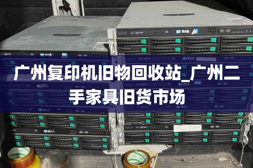 广州复印机旧物回收站_广州二手家具旧货市场
