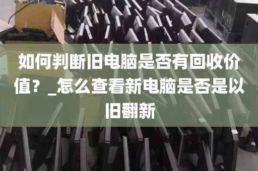 如何判断旧电脑是否有回收价值？_怎么查看新电脑是否是以旧翻新