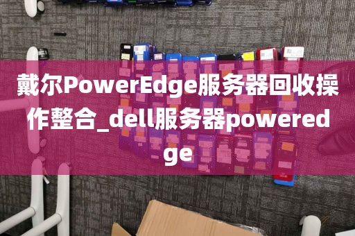 戴尔PowerEdge服务器回收操作整合_dell服务器poweredge