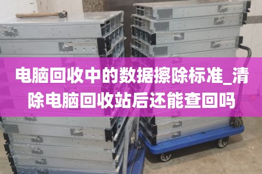 电脑回收中的数据擦除标准_清除电脑回收站后还能查回吗