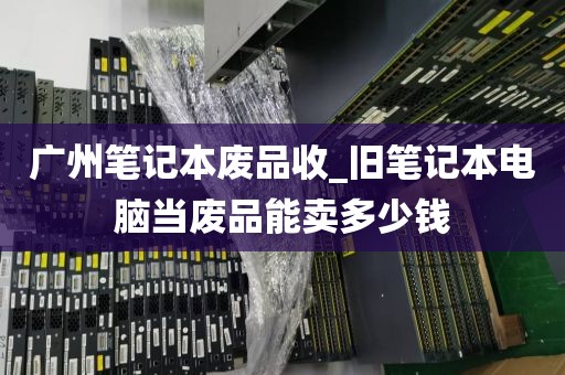 广州笔记本废品收_旧笔记本电脑当废品能卖多少钱