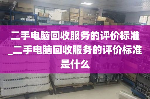 二手电脑回收服务的评价标准_二手电脑回收服务的评价标准是什么