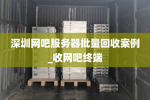 深圳网吧服务器批量回收案例_收网吧终端