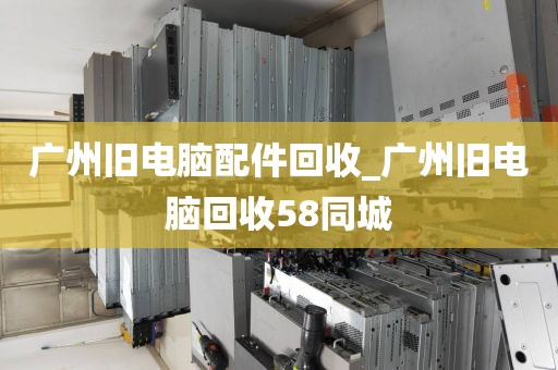 广州旧电脑配件回收_广州旧电脑回收58同城