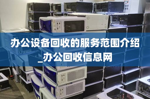 办公设备回收的服务范围介绍_办公回收信息网