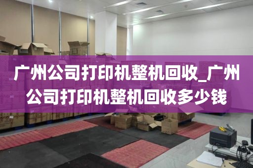 广州公司打印机整机回收_广州公司打印机整机回收多少钱