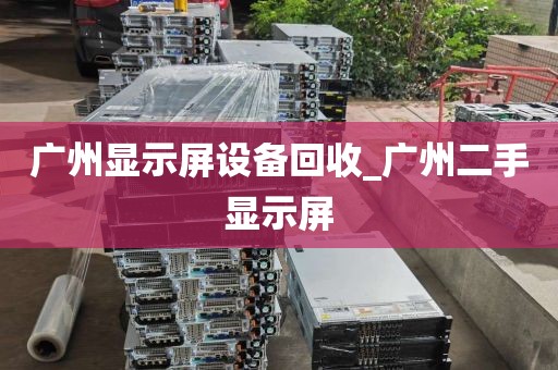 广州显示屏设备回收_广州二手显示屏
