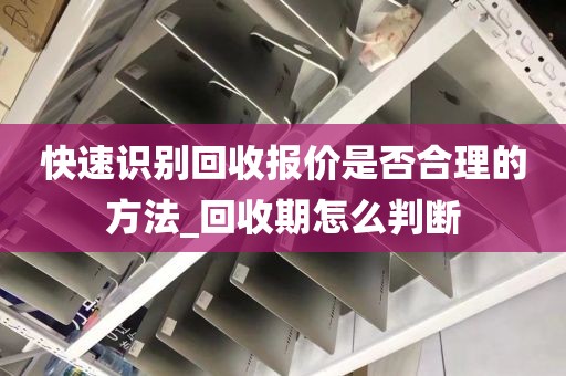 快速识别回收报价是否合理的方法_回收期怎么判断
