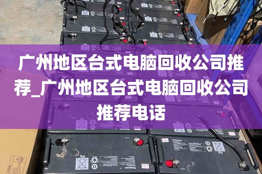 广州地区台式电脑回收公司推荐_广州地区台式电脑回收公司推荐电话