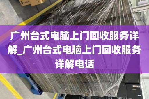 广州台式电脑上门回收服务详解_广州台式电脑上门回收服务详解电话