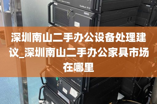 深圳南山二手办公设备处理建议_深圳南山二手办公家具市场在哪里