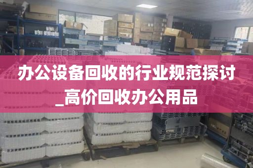 办公设备回收的行业规范探讨_高价回收办公用品