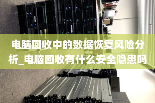 电脑回收中的数据恢复风险分析_电脑回收有什么安全隐患吗