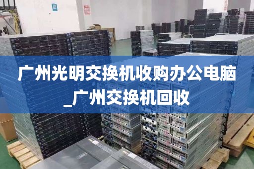 广州光明交换机收购办公电脑_广州交换机回收