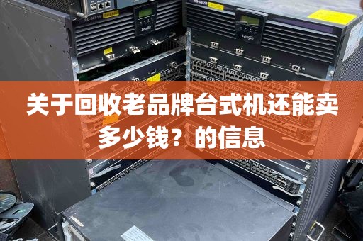 关于回收老品牌台式机还能卖多少钱？的信息