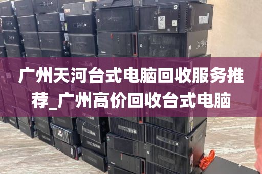广州天河台式电脑回收服务推荐_广州高价回收台式电脑