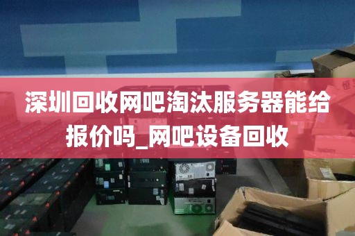 深圳回收网吧淘汰服务器能给报价吗_网吧设备回收