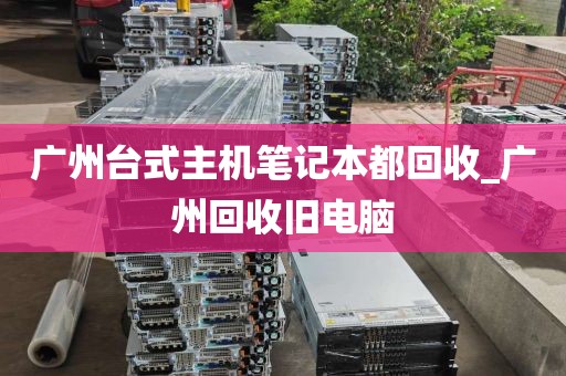 广州台式主机笔记本都回收_广州回收旧电脑