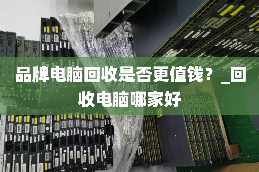 品牌电脑回收是否更值钱？_回收电脑哪家好