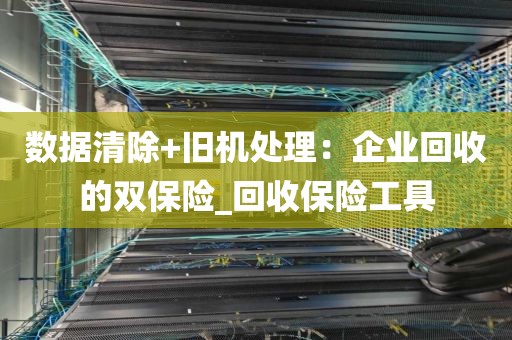 数据清除+旧机处理：企业回收的双保险_回收保险工具