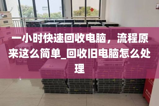 一小时快速回收电脑，流程原来这么简单_回收旧电脑怎么处理
