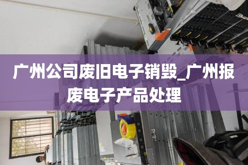 广州公司废旧电子销毁_广州报废电子产品处理