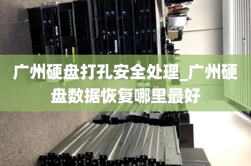 广州硬盘打孔安全处理_广州硬盘数据恢复哪里最好