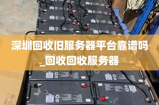 深圳回收旧服务器平台靠谱吗_回收回收服务器