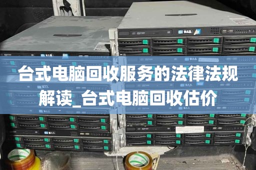 台式电脑回收服务的法律法规解读_台式电脑回收估价