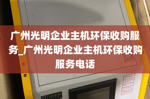 广州光明企业主机环保收购服务_广州光明企业主机环保收购服务电话