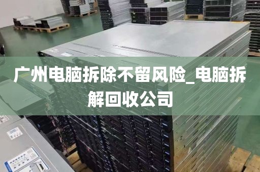 广州电脑拆除不留风险_电脑拆解回收公司