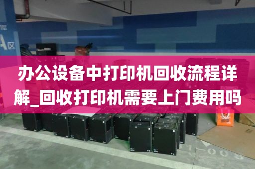 办公设备中打印机回收流程详解_回收打印机需要上门费用吗
