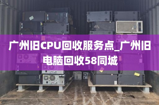 广州旧CPU回收服务点_广州旧电脑回收58同城