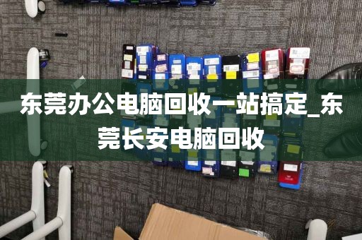 东莞办公电脑回收一站搞定_东莞长安电脑回收