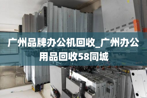 广州品牌办公机回收_广州办公用品回收58同城