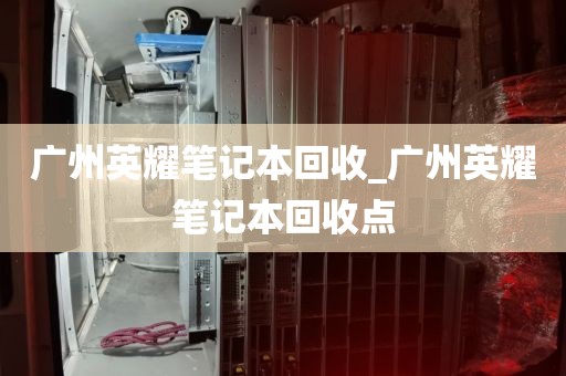 广州英耀笔记本回收_广州英耀笔记本回收点